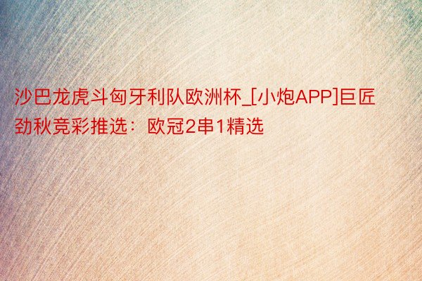 沙巴龙虎斗匈牙利队欧洲杯_[小炮APP]巨匠劲秋竞彩推选：欧冠2串1精选