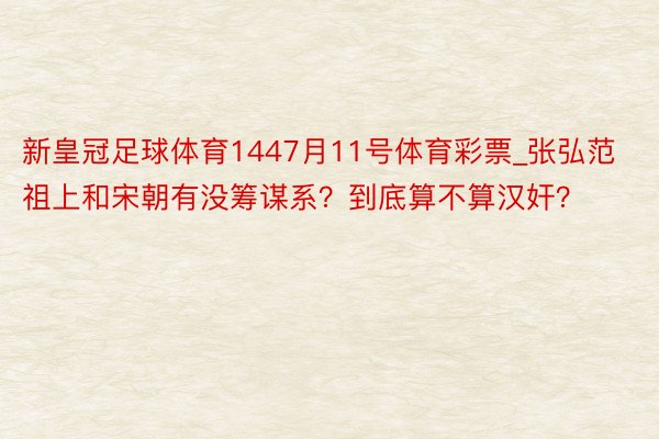 新皇冠足球体育1447月11号体育彩票_张弘范祖上和宋朝有没筹谋系？到底算不算汉奸？
