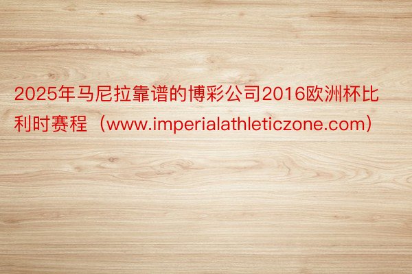 2025年马尼拉靠谱的博彩公司2016欧洲杯比利时赛程（www.imperialathleticzone.com）