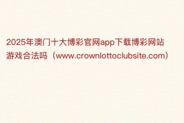 2025年澳门十大博彩官网app下载博彩网站游戏合法吗（www.crownlottoclubsite.com）