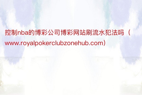控制nba的博彩公司博彩网站刷流水犯法吗（www.royalpokerclubzonehub.com）