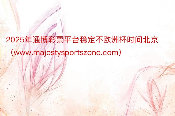 2025年通博彩票平台稳定不欧洲杯时间北京（www.majestysportszone.com）