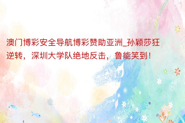 澳门博彩安全导航博彩赞助亚洲_孙颖莎狂逆转，深圳大学队绝地反击，鲁能笑到！