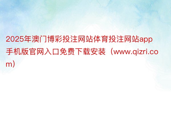 2025年澳门博彩投注网站体育投注网站app手机版官网入口免费下载安装（www.qizri.com）