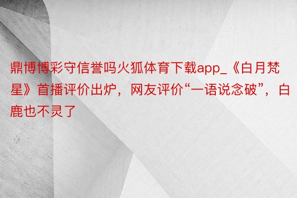 鼎博博彩守信誉吗火狐体育下载app_《白月梵星》首播评价出炉，网友评价“一语说念破”，白鹿也不灵了