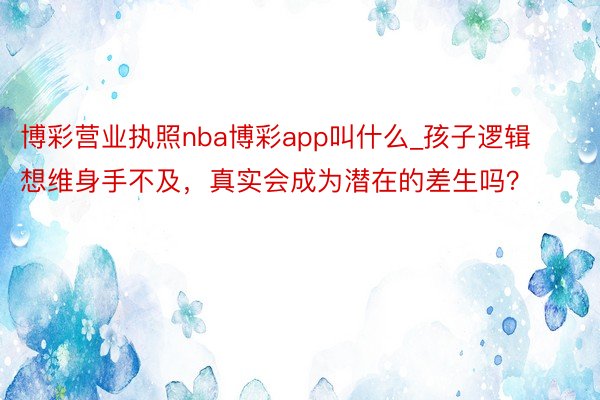 博彩营业执照nba博彩app叫什么_孩子逻辑想维身手不及，真实会成为潜在的差生吗？