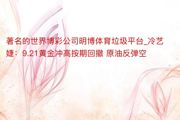 著名的世界博彩公司明博体育垃圾平台_冷艺婕：9.21黄金冲高按期回撤 原油反弹空