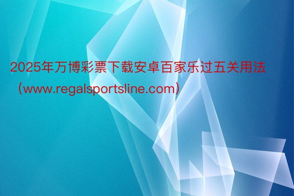 2025年万博彩票下载安卓百家乐过五关用法（www.regalsportslin