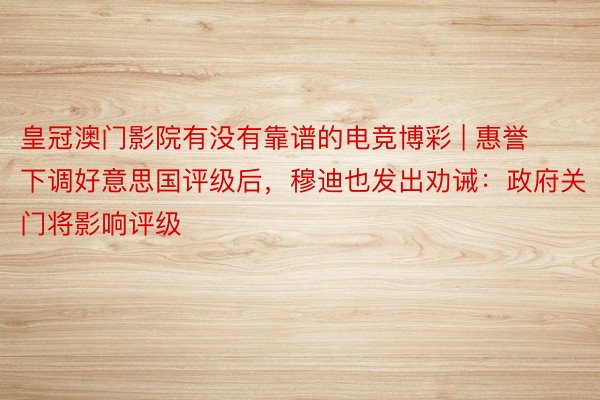 皇冠澳门影院有没有靠谱的电竞博彩 | 惠誉下调好意思国评级后，穆迪也发出劝诫：政