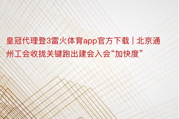 皇冠代理登3雷火体育app官方下载 | 北京通州工会收拢关键跑出建会入会“加快度