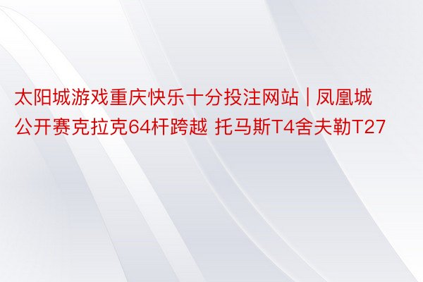 太阳城游戏重庆快乐十分投注网站 | 凤凰城公开赛克拉克64杆跨越 托马斯T4舍夫