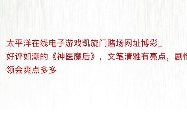 太平洋在线电子游戏凯旋门赌场网址博彩_好评如潮的《神医魔后》，文笔清雅有亮点，剧