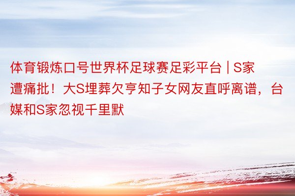 体育锻炼口号世界杯足球赛足彩平台 | S家遭痛批！大S埋葬欠亨知子女网友直呼离谱
