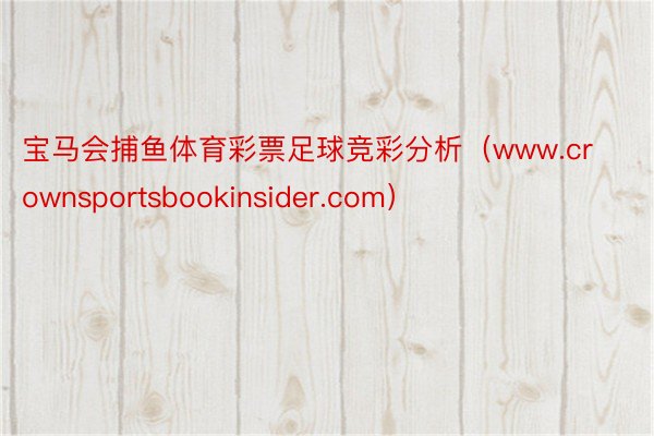 宝马会捕鱼体育彩票足球竞彩分析（www.crownsportsbookinsid