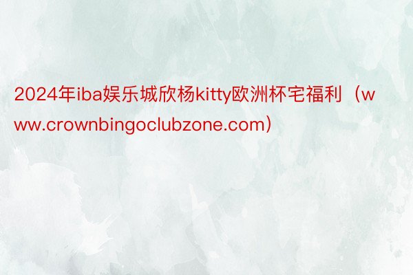 2024年iba娱乐城欣杨kitty欧洲杯宅福利（www.crownbingoc